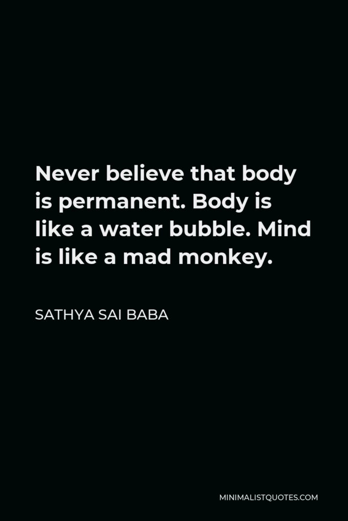 Sathya Sai Baba Quote - Never believe that body is permanent. Body is like a water bubble. Mind is like a mad monkey.