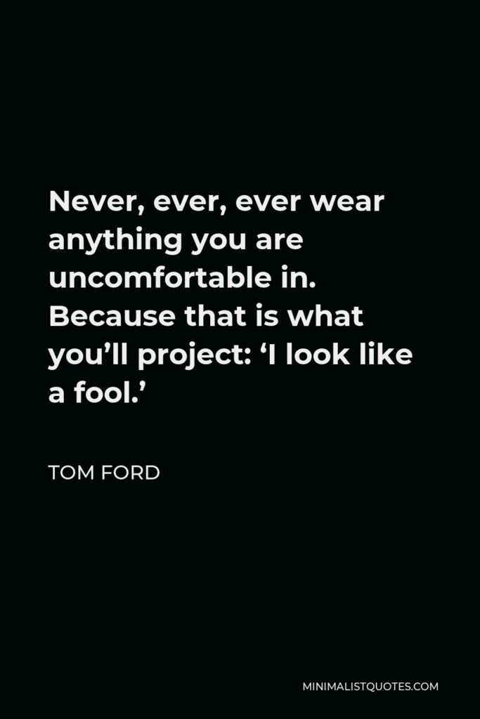 Tom Ford Quote - Never, ever, ever wear anything you are uncomfortable in. Because that is what you’ll project: ‘I look like a fool.’