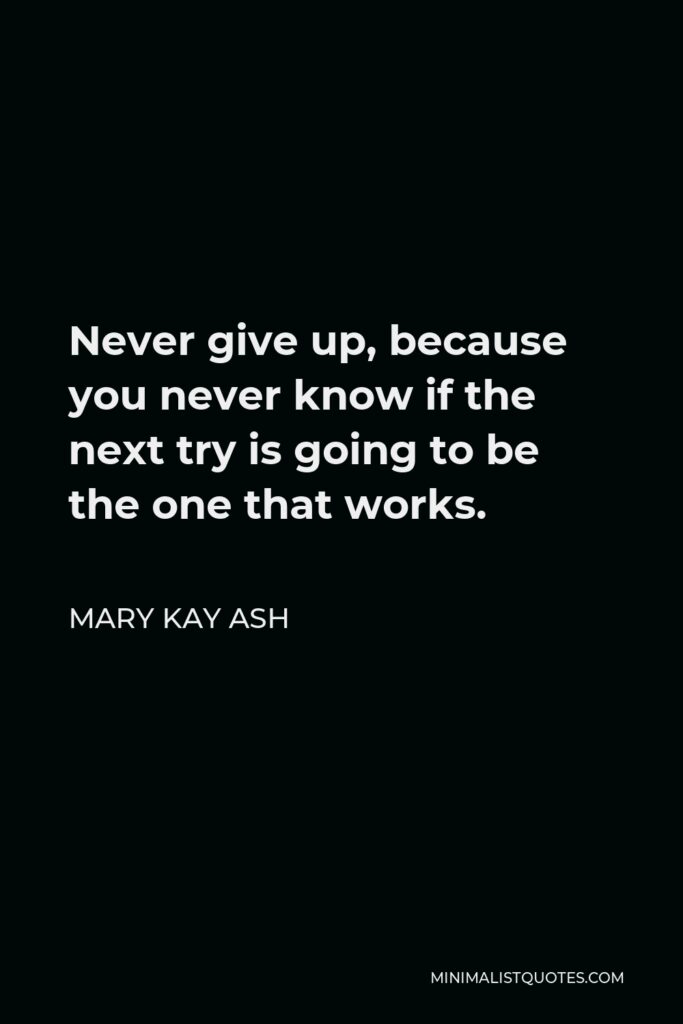 Mary Kay Ash Quote - Never give up, because you never know if the next try is going to be the one that works.