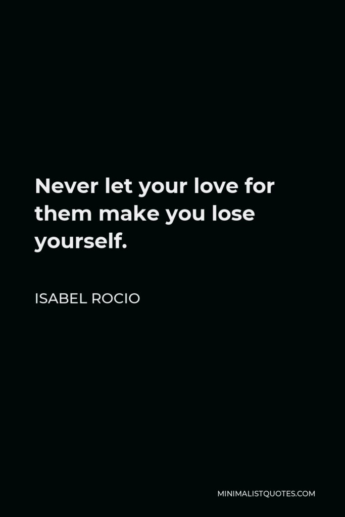 Isabel Rocio Quote - Never let your love for them make you lose yourself.