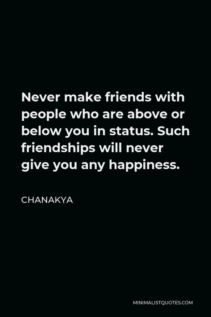 Chanakya Quote - Never make friends with people who are above or below you in status. Such friendships will never give you any happiness.