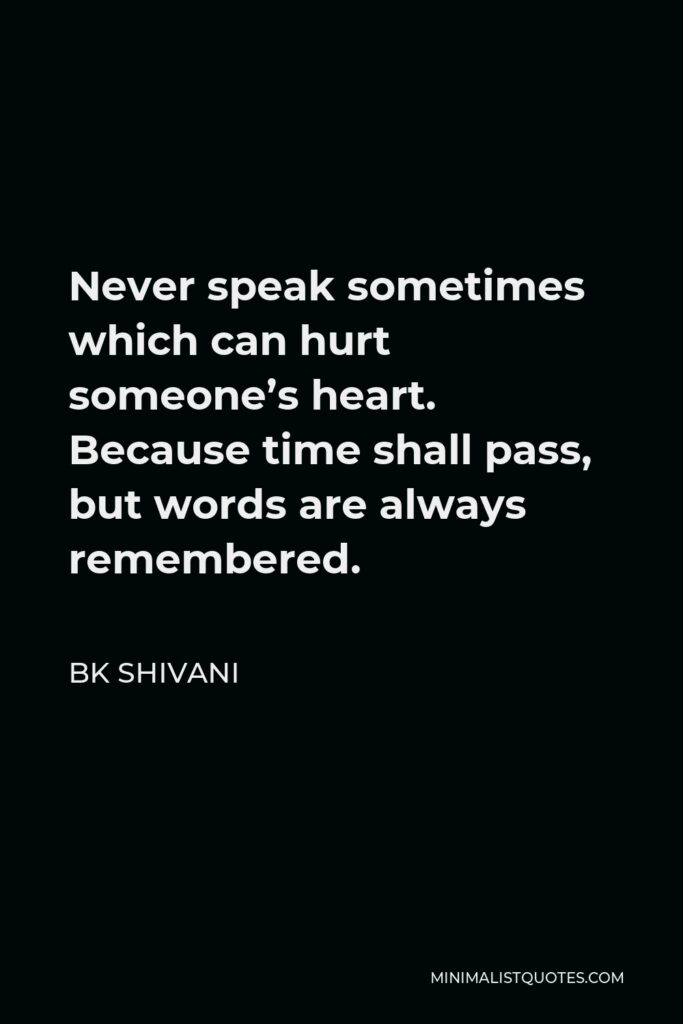 BK Shivani Quote - Never speak sometimes which can hurt someone’s heart. Because time shall pass, but words are always remembered.