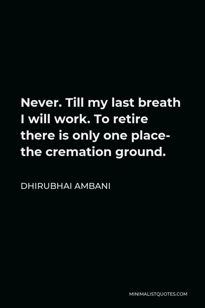 Dhirubhai Ambani Quote - Never. Till my last breath I will work. To retire there is only one place- the cremation ground.