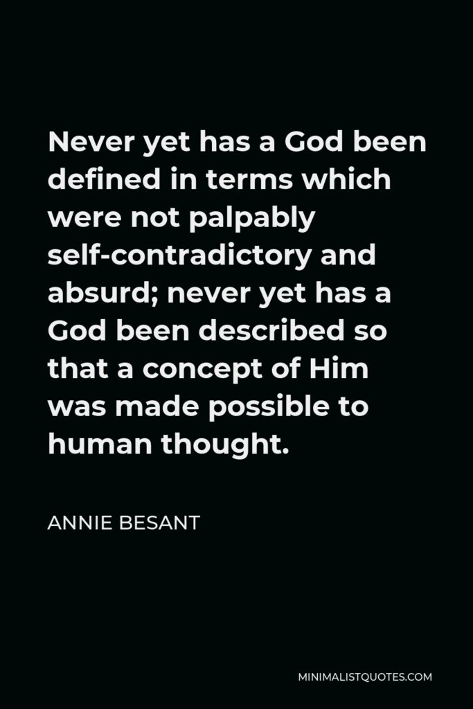 Annie Besant Quote - Never yet has a God been defined in terms which were not palpably self-contradictory and absurd; never yet has a God been described so that a concept of Him was made possible to human thought.
