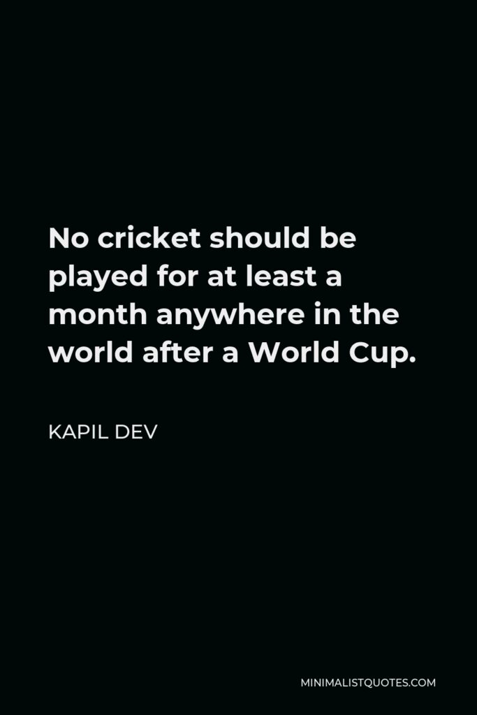 Kapil Dev Quote - No cricket should be played for at least a month anywhere in the world after a World Cup.