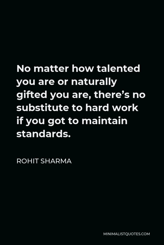 Rohit Sharma Quote - No matter how talented you are or naturally gifted you are, there’s no substitute to hard work if you got to maintain standards.