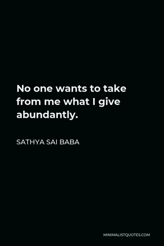 Sathya Sai Baba Quote - No one wants to take from me what I give abundantly.
