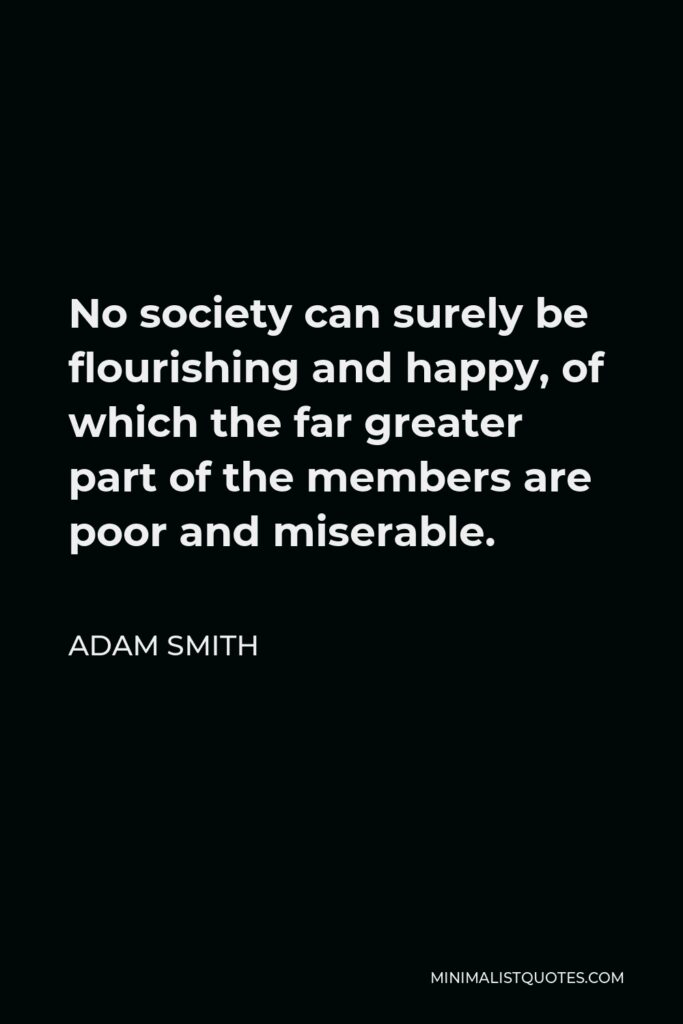 Adam Smith Quote - No society can surely be flourishing and happy, of which the far greater part of the members are poor and miserable.