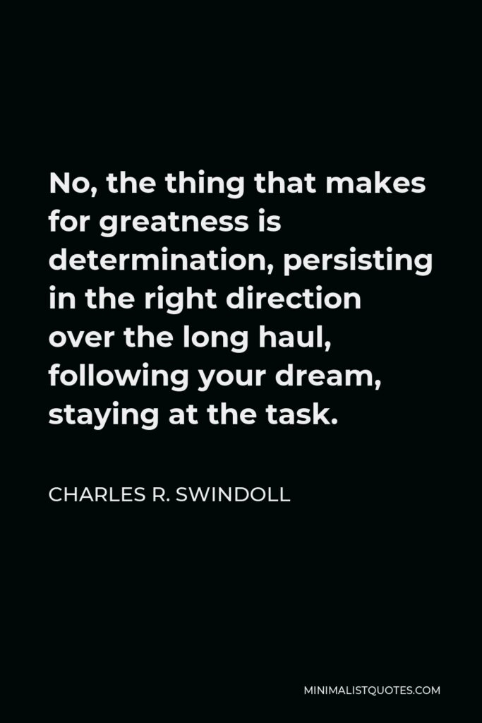 Charles R. Swindoll Quote - No, the thing that makes for greatness is determination, persisting in the right direction over the long haul, following your dream, staying at the task.