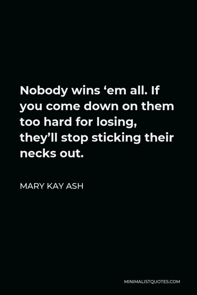 Mary Kay Ash Quote - Nobody wins ‘em all. If you come down on them too hard for losing, they’ll stop sticking their necks out.