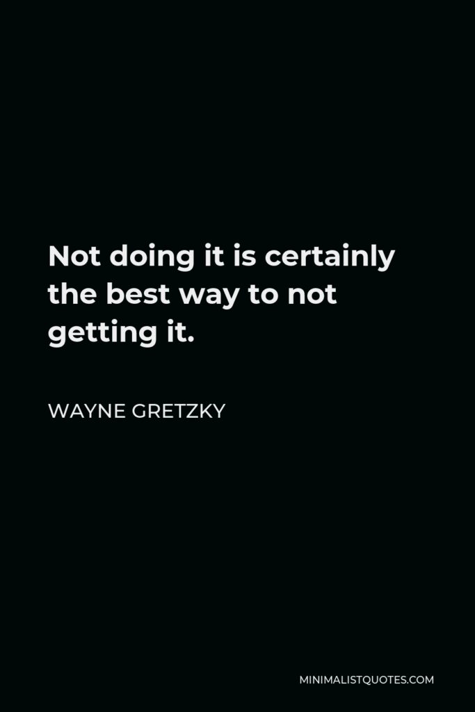 Wayne Gretzky Quote - Not doing it is certainly the best way to not getting it.