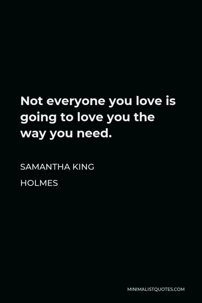 Samantha King Holmes Quote - Not everyone you love is going to love you the way you need.