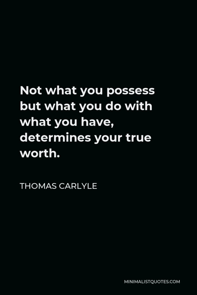 Thomas Carlyle Quote - Not what you possess but what you do with what you have, determines your true worth.