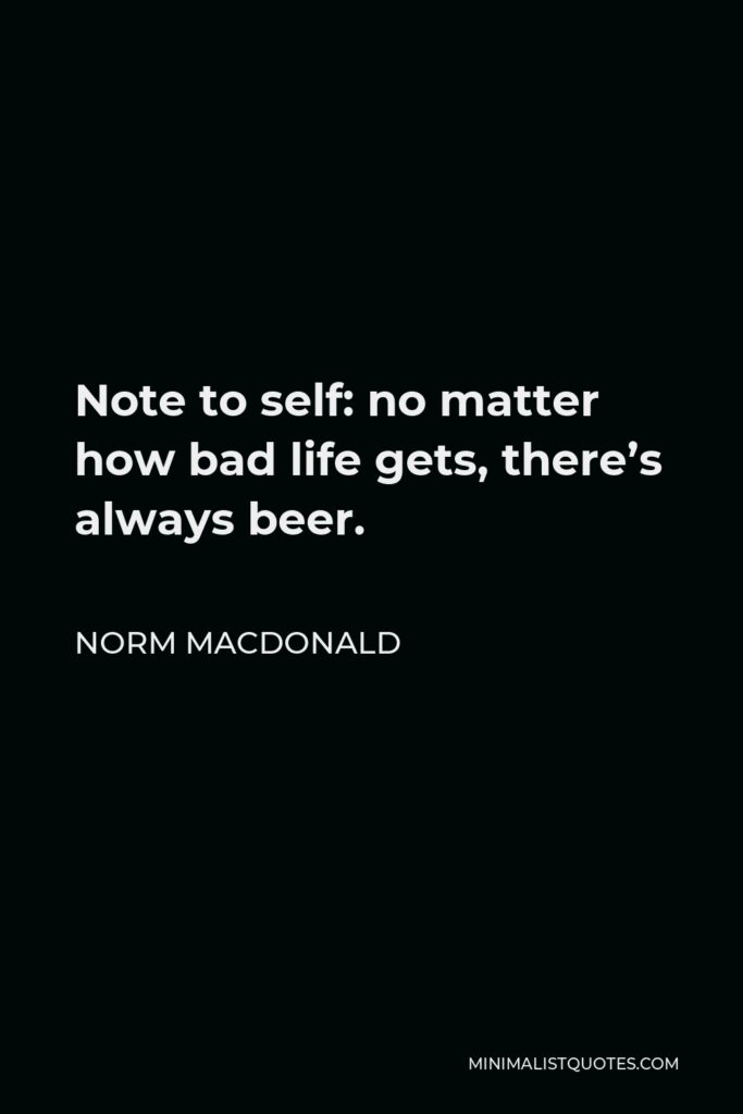 Norm MacDonald Quote - Note to self: no matter how bad life gets, there’s always beer.