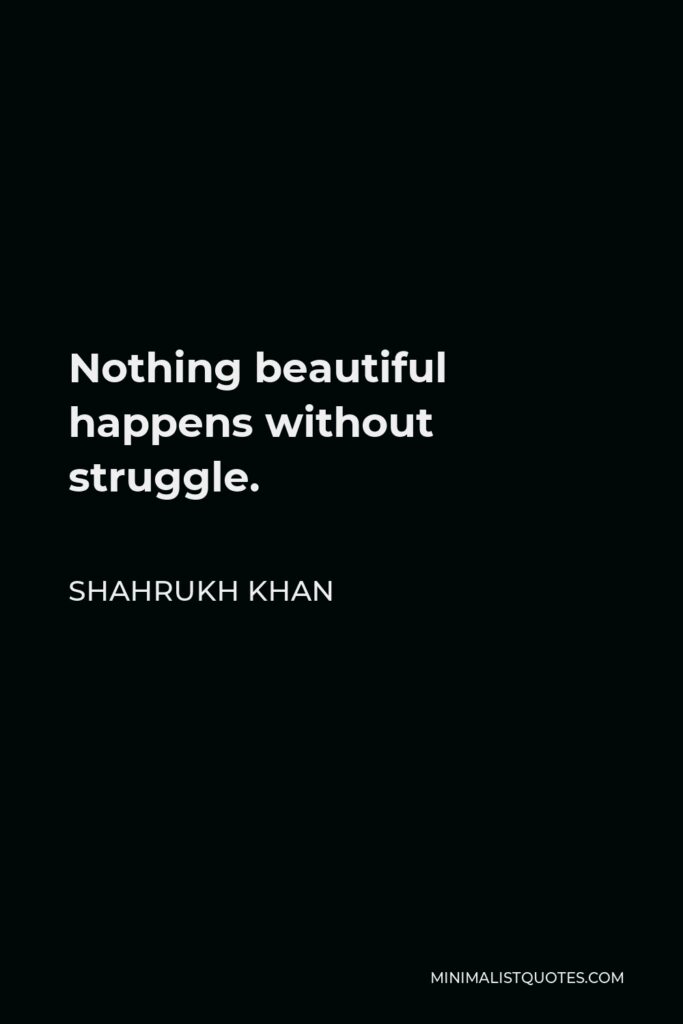 Shahrukh Khan Quote - Nothing beautiful happens without struggle.