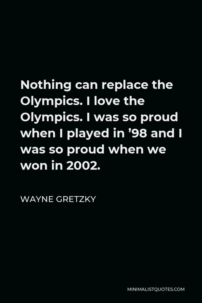 Wayne Gretzky Quote - Nothing can replace the Olympics. I love the Olympics. I was so proud when I played in ’98 and I was so proud when we won in 2002.
