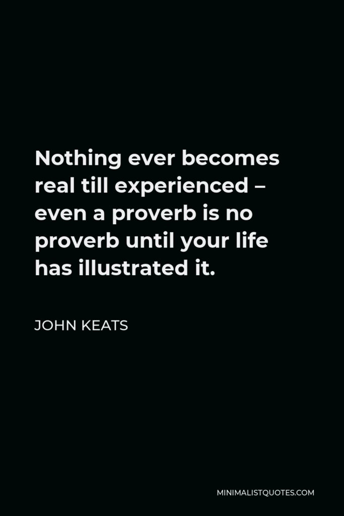 John Keats Quote - Nothing ever becomes real till experienced – even a proverb is no proverb until your life has illustrated it.