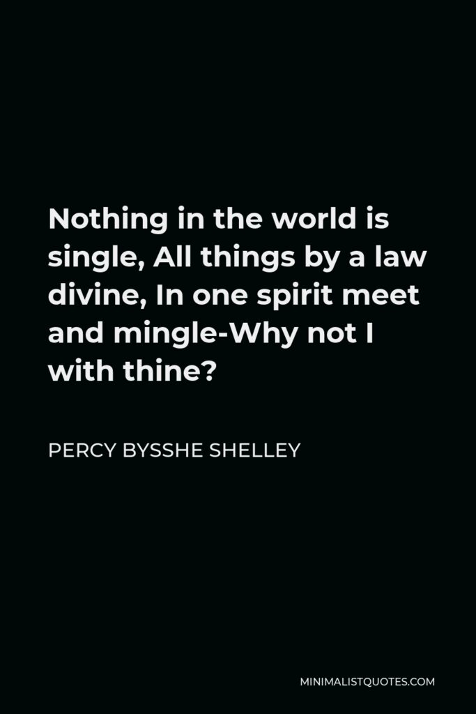 Percy Bysshe Shelley Quote - Nothing in the world is single, All things by a law divine, In one spirit meet and mingle-Why not I with thine?