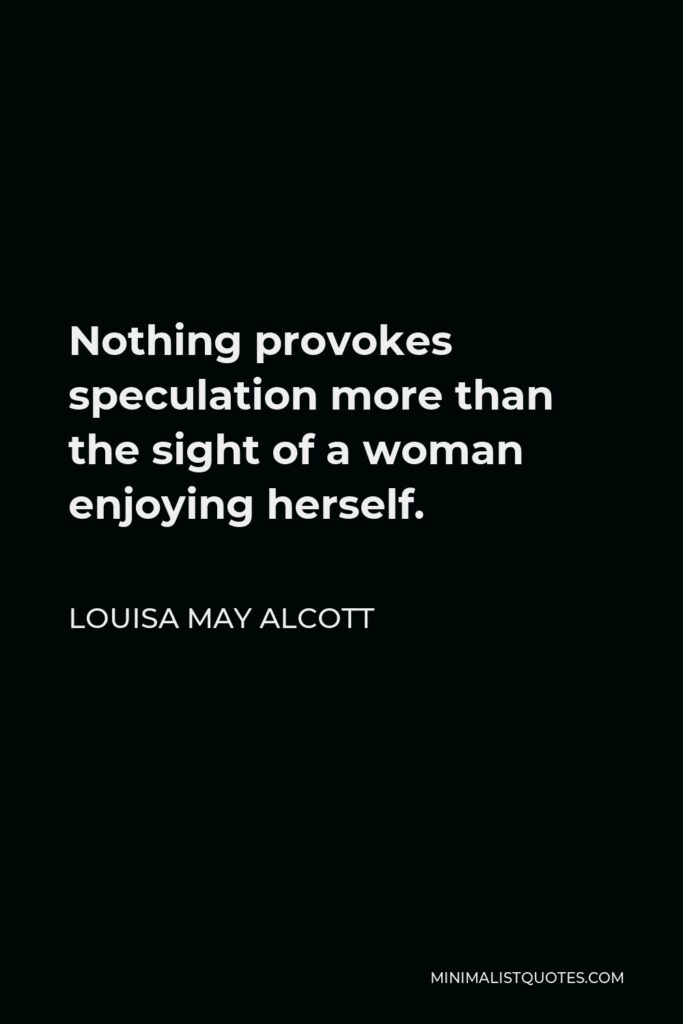 Louisa May Alcott Quote - Nothing provokes speculation more than the sight of a woman enjoying herself.