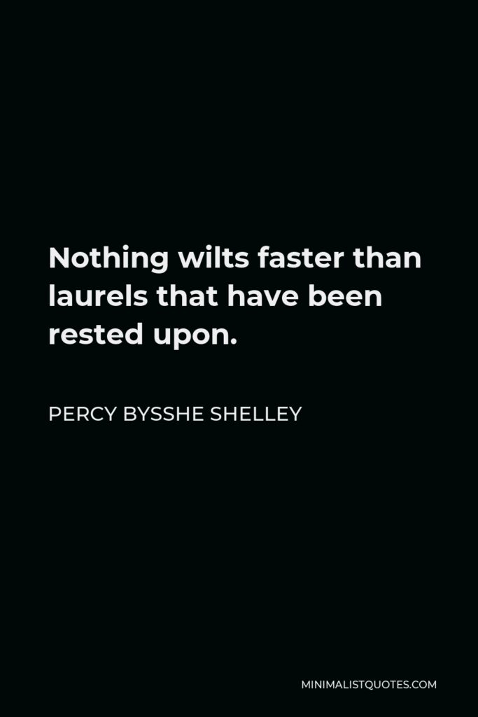 Percy Bysshe Shelley Quote - Nothing wilts faster than laurels that have been rested upon.