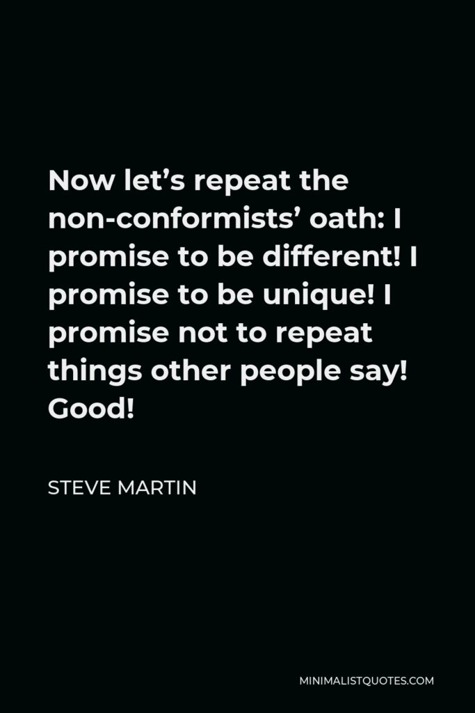 Steve Martin Quote - Now let’s repeat the non-conformists’ oath: I promise to be different! I promise to be unique! I promise not to repeat things other people say! Good!