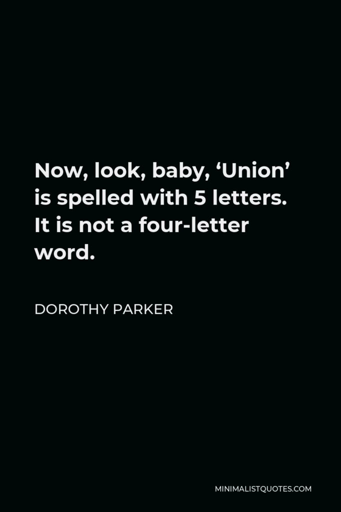 Dorothy Parker Quote - Now, look, baby, ‘Union’ is spelled with 5 letters. It is not a four-letter word.