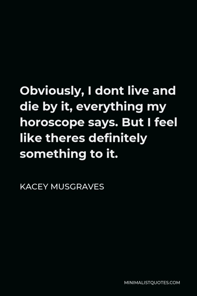 Kacey Musgraves Quote - Obviously, I dont live and die by it, everything my horoscope says. But I feel like theres definitely something to it.