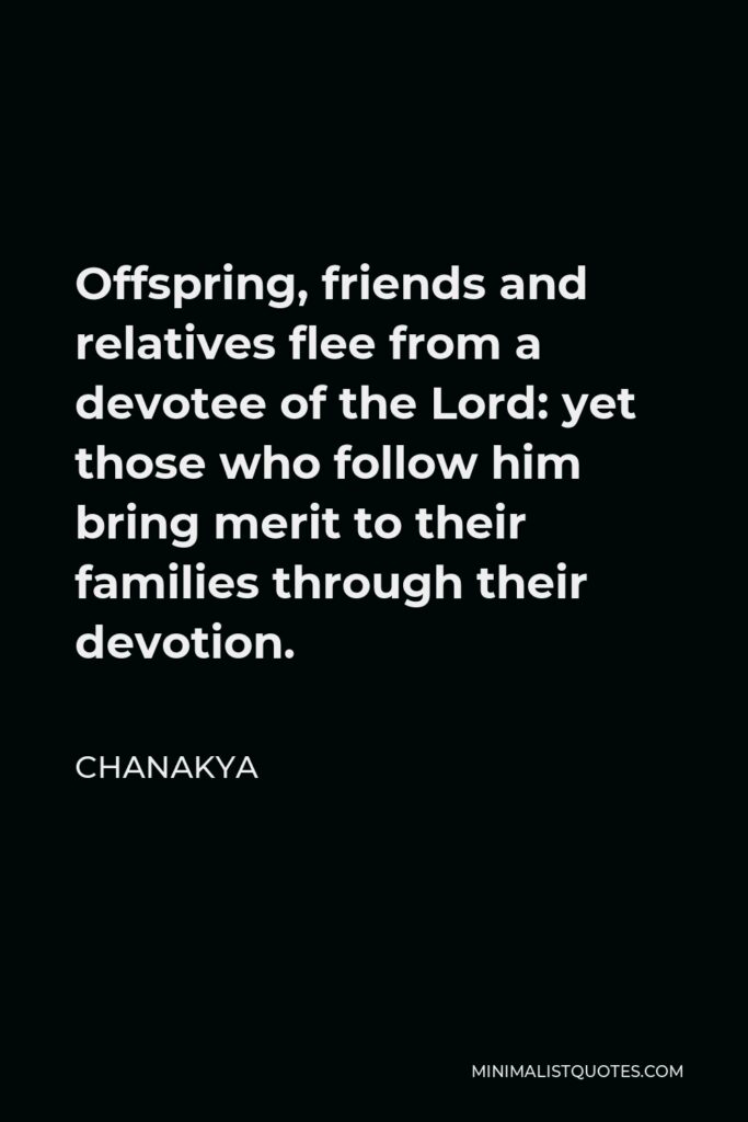 Chanakya Quote - Offspring, friends and relatives flee from a devotee of the Lord: yet those who follow him bring merit to their families through their devotion.