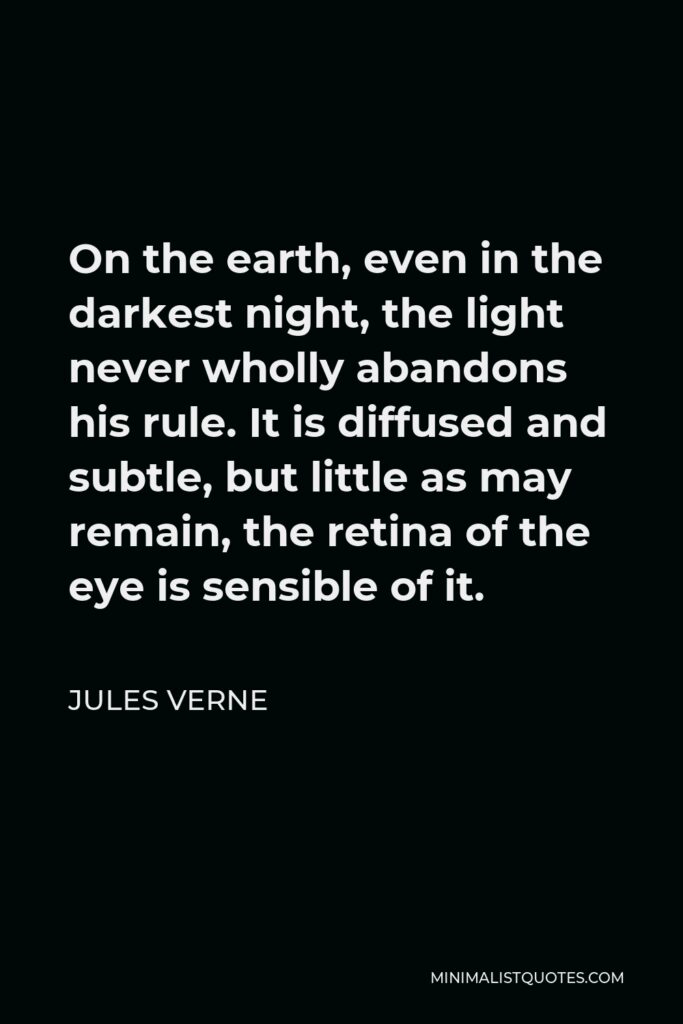 Jules Verne Quote - On the earth, even in the darkest night, the light never wholly abandons his rule. It is diffused and subtle, but little as may remain, the retina of the eye is sensible of it.