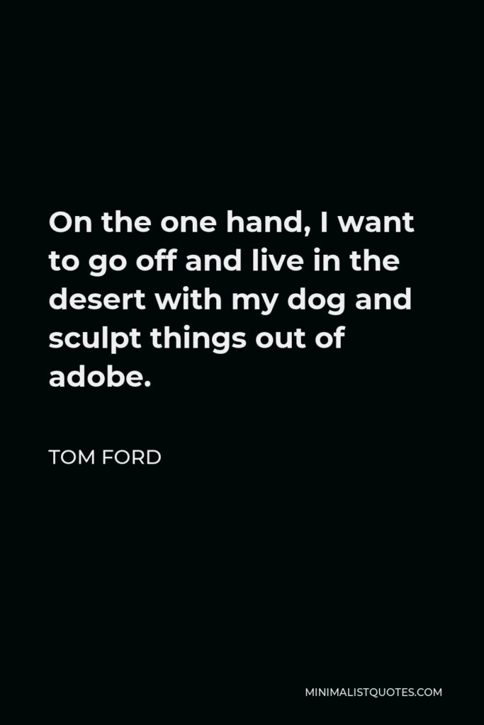 Tom Ford Quote - On the one hand, I want to go off and live in the desert with my dog and sculpt things out of adobe.