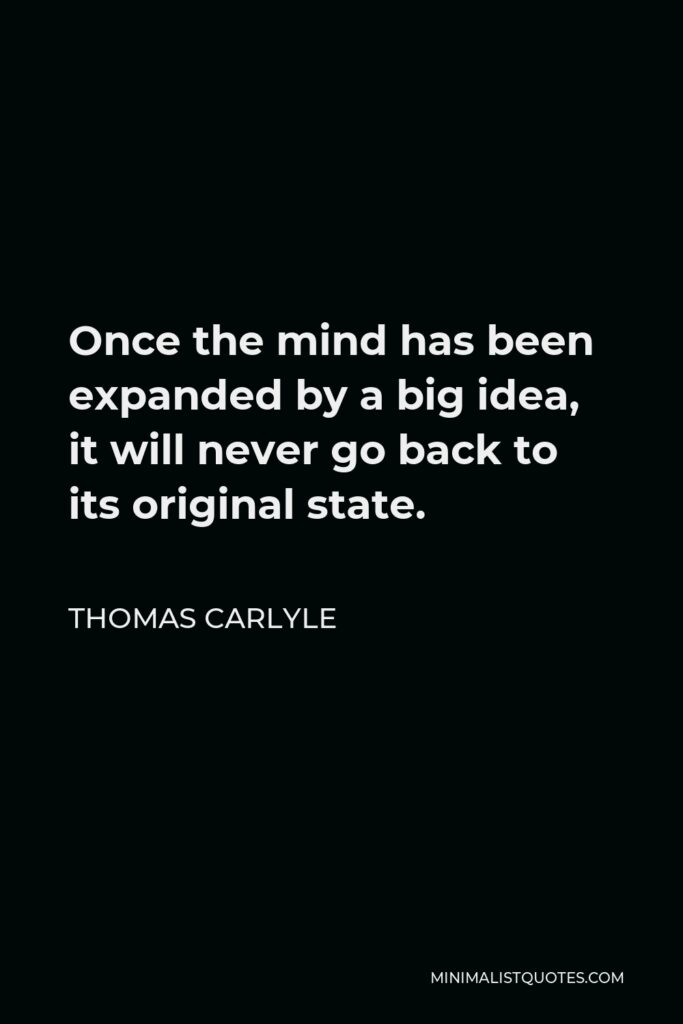 Thomas Carlyle Quote - Once the mind has been expanded by a big idea, it will never go back to its original state.