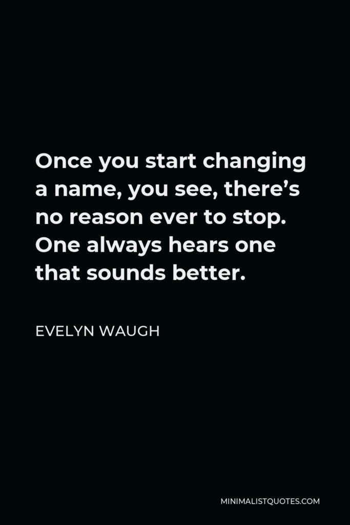Evelyn Waugh Quote - Once you start changing a name, you see, there’s no reason ever to stop. One always hears one that sounds better.
