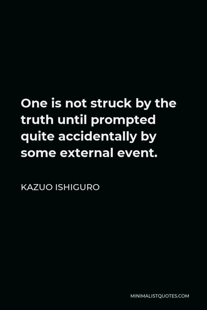 Kazuo Ishiguro Quote - One is not struck by the truth until prompted quite accidentally by some external event.
