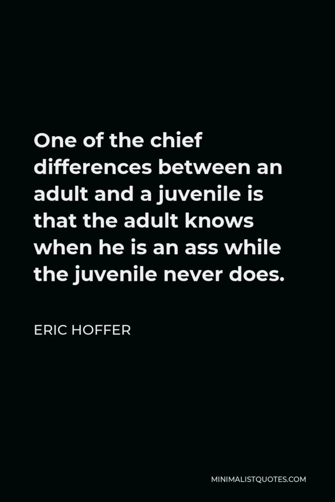 Eric Hoffer Quote - One of the chief differences between an adult and a juvenile is that the adult knows when he is an ass while the juvenile never does.