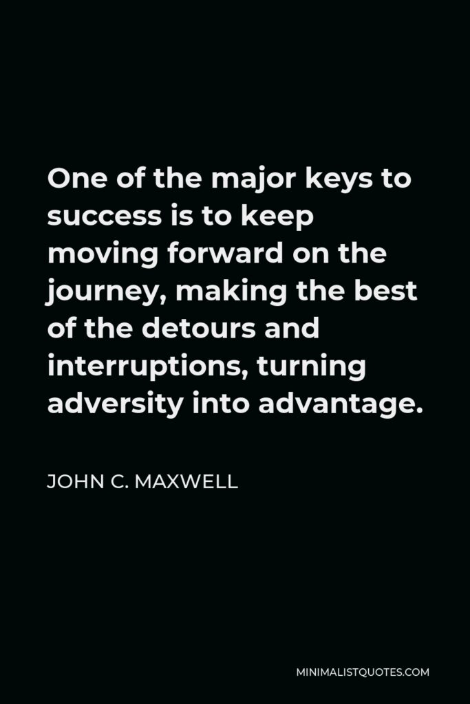 John C. Maxwell Quote - One of the major keys to success is to keep moving forward on the journey, making the best of the detours and interruptions, turning adversity into advantage.