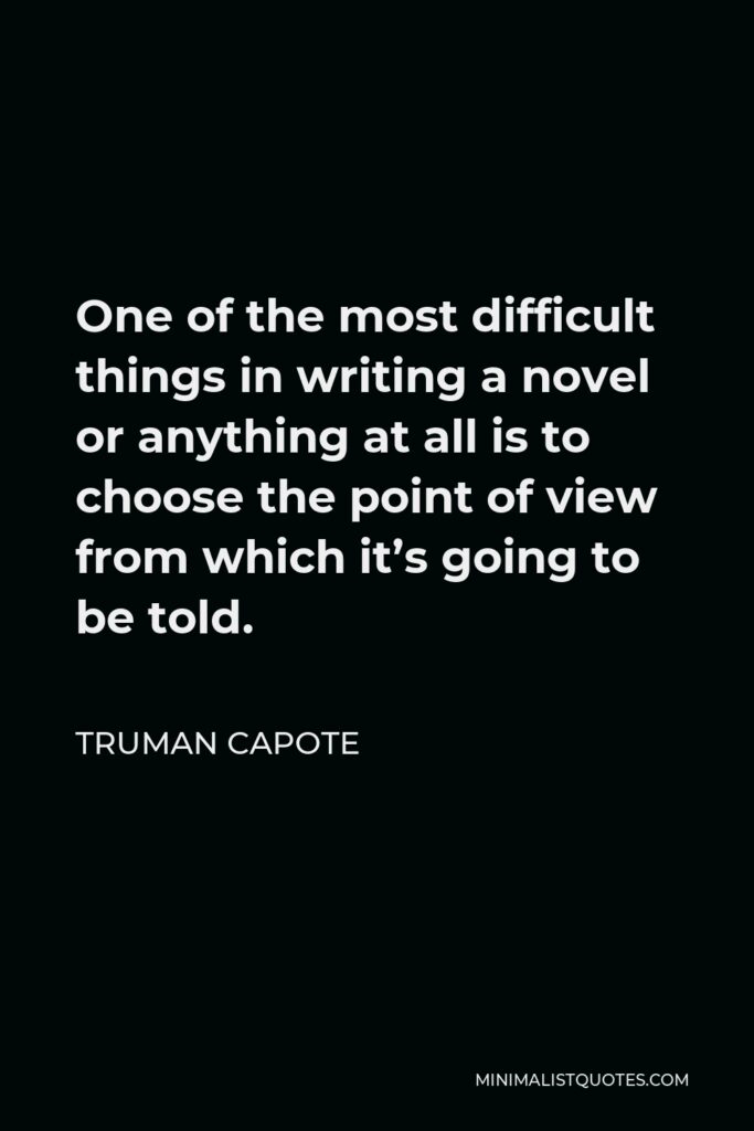 Truman Capote Quote - One of the most difficult things in writing a novel or anything at all is to choose the point of view from which it’s going to be told.