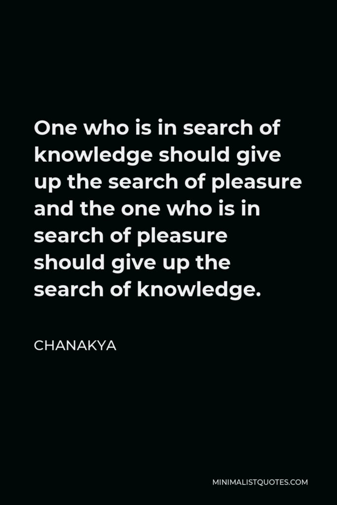 Chanakya Quote - One who is in search of knowledge should give up the search of pleasure and the one who is in search of pleasure should give up the search of knowledge.