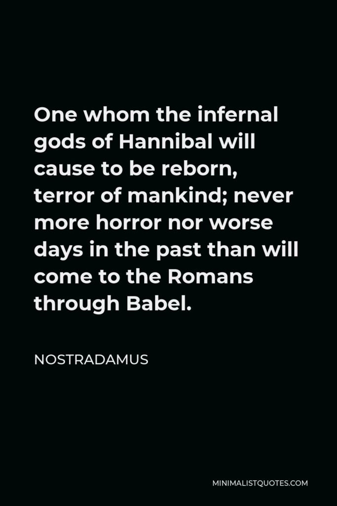 Nostradamus Quote - One whom the infernal gods of Hannibal will cause to be reborn, terror of mankind; never more horror nor worse days in the past than will come to the Romans through Babel.