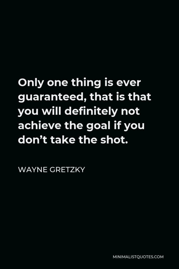Wayne Gretzky Quote - Only one thing is ever guaranteed, that is that you will definitely not achieve the goal if you don’t take the shot.