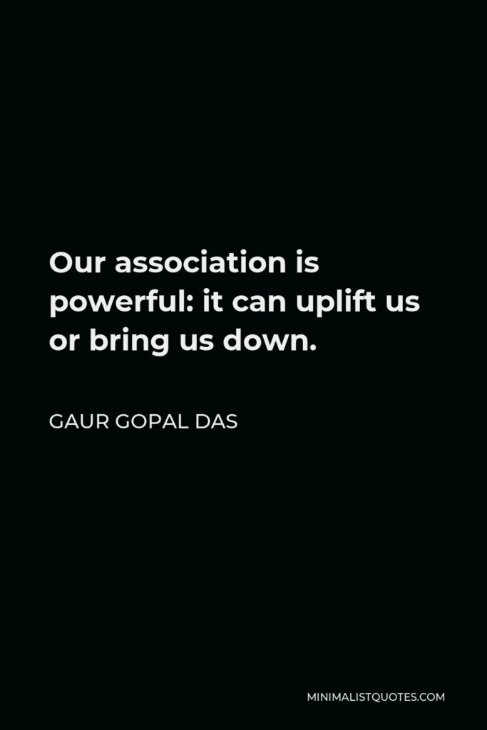 Gaur Gopal Das Quote - Our association is powerful: it can uplift us or bring us down.