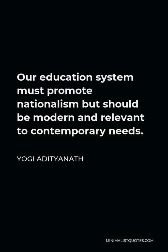 Yogi Adityanath Quote - Our education system must promote nationalism but should be modern and relevant to contemporary needs.