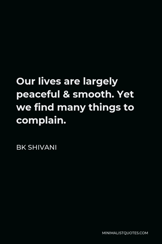 BK Shivani Quote - Our lives are largely peaceful & smooth. Yet we find many things to complain.