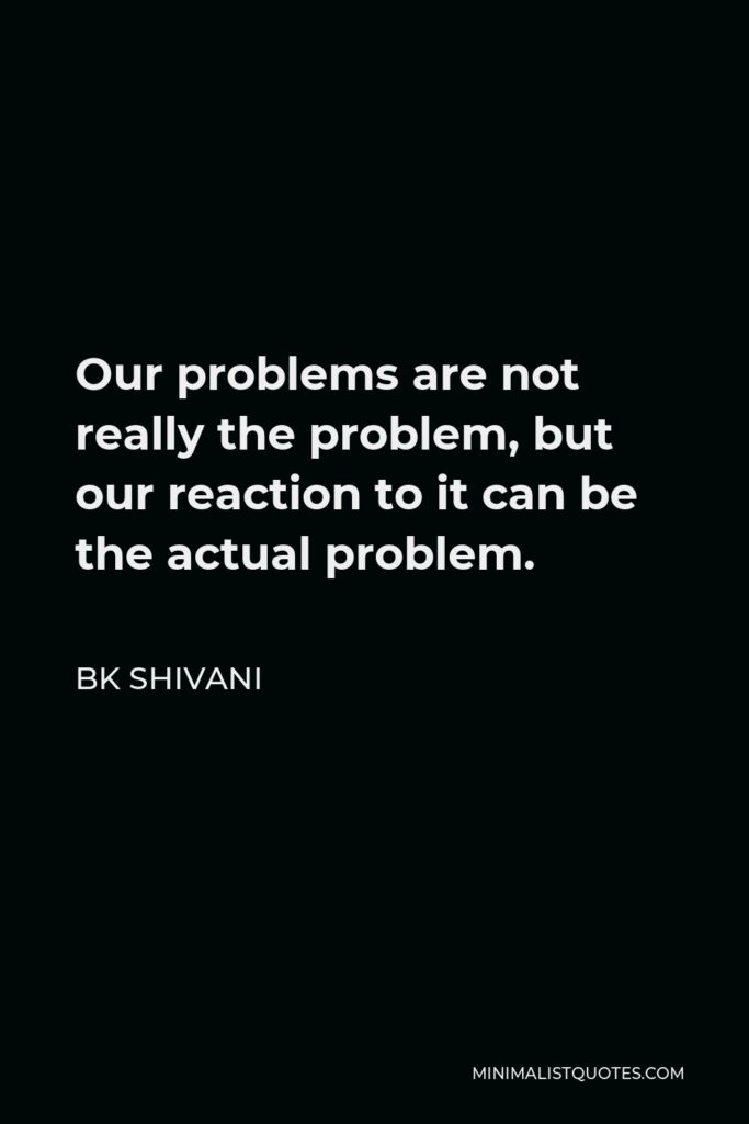BK Shivani Quote - Our problems are not really the problem, but our reaction to it can be the actual problem.