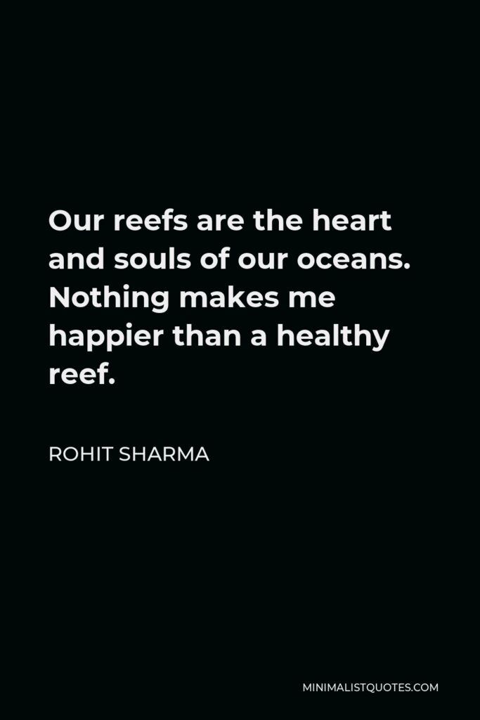 Rohit Sharma Quote - Our reefs are the heart and souls of our oceans. Nothing makes me happier than a healthy reef.