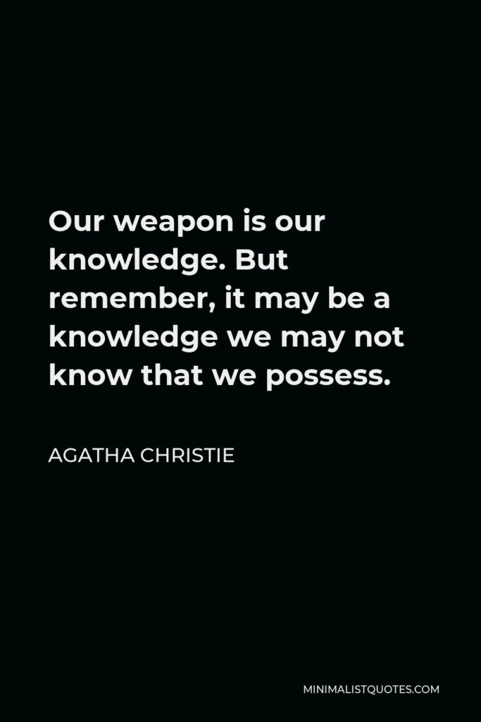 Agatha Christie Quote - Our weapon is our knowledge. But remember, it may be a knowledge we may not know that we possess.
