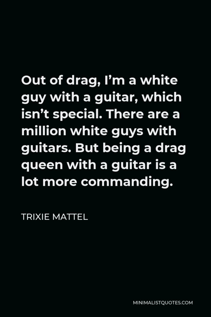 Trixie Mattel Quote - Out of drag, I’m a white guy with a guitar, which isn’t special. There are a million white guys with guitars. But being a drag queen with a guitar is a lot more commanding.