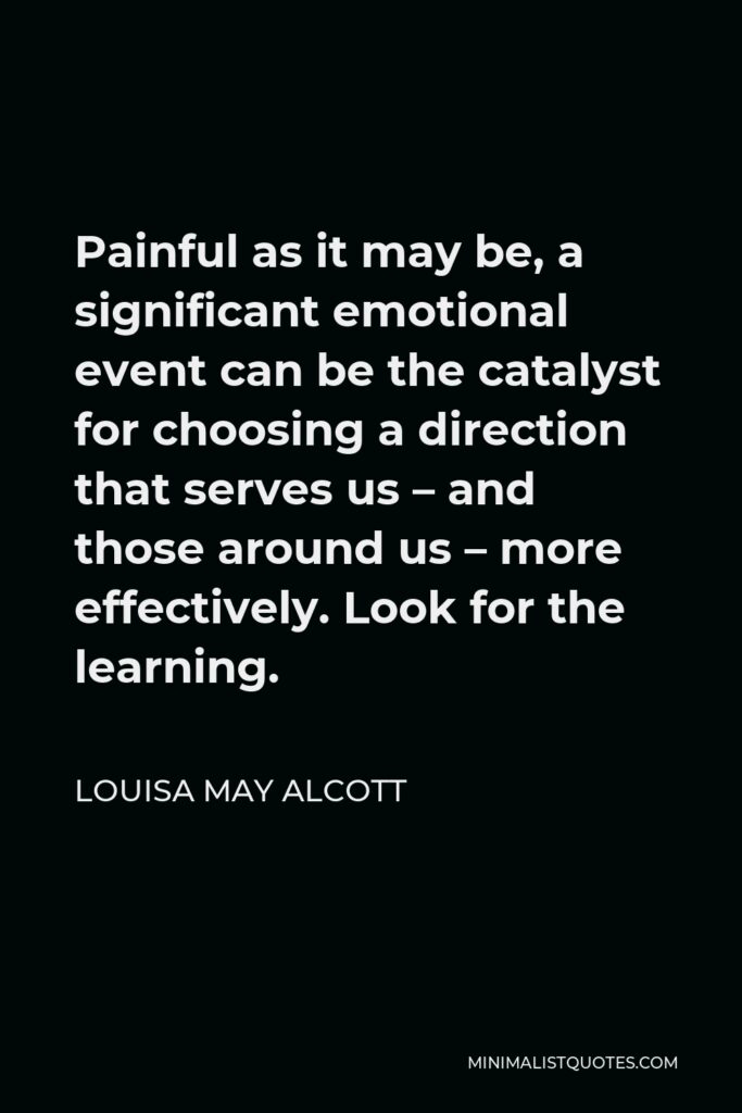 Louisa May Alcott Quote - Painful as it may be, a significant emotional event can be the catalyst for choosing a direction that serves us – and those around us – more effectively. Look for the learning.