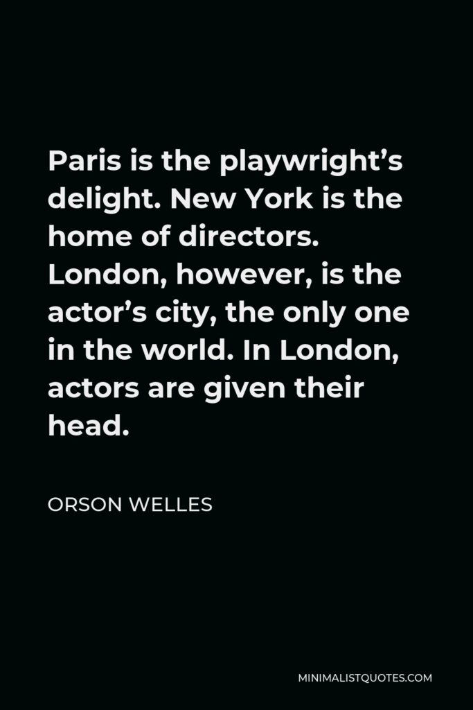 Orson Welles Quote - Paris is the playwright’s delight. New York is the home of directors. London, however, is the actor’s city, the only one in the world. In London, actors are given their head.