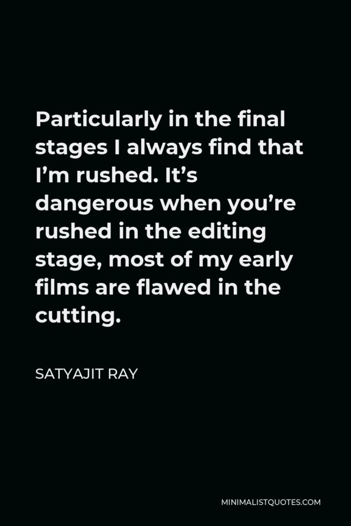 Satyajit Ray Quote - Particularly in the final stages I always find that I’m rushed. It’s dangerous when you’re rushed in the editing stage, most of my early films are flawed in the cutting.