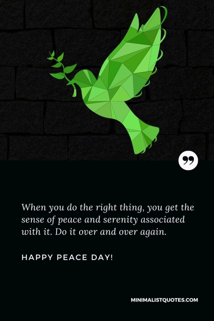 Peace Day Message: When you do the right thing, you get the sense of peace and serenity associated with it. Do it over and over again. Happy International Day of Peace!